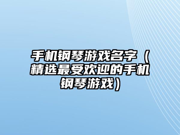 手机钢琴游戏名字（精选最受欢迎的手机钢琴游戏）