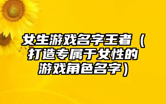 女生游戏名字王者（打造专属于女性的游戏角色名字）