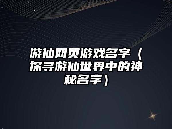 游仙网页游戏名字（探寻游仙世界中的神秘名字）