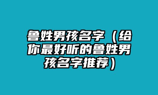 鲁姓男孩名字（给你最好听的鲁姓男孩名字推荐）