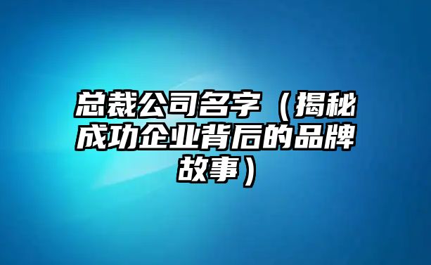 总裁公司名字（揭秘成功企业背后的品牌故事）