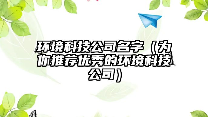 环境科技公司名字（为你推荐优秀的环境科技公司）