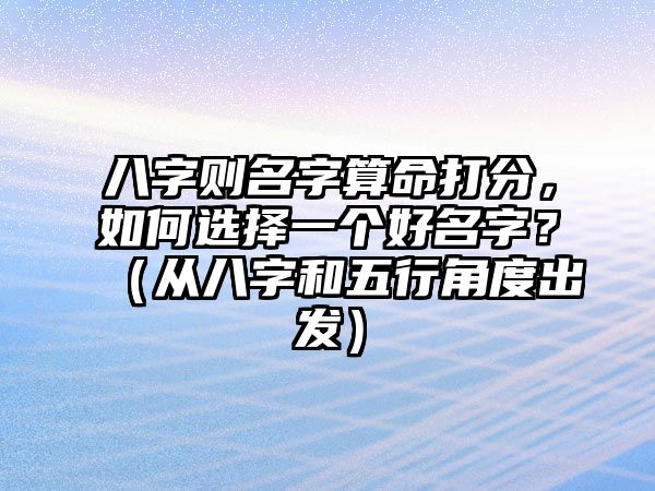 八字则名字算命打分，如何选择一个好名字？（从八字和五行角度出发）