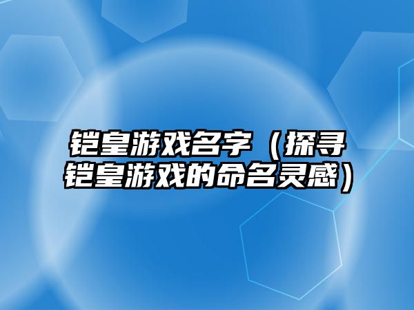 铠皇游戏名字（探寻铠皇游戏的命名灵感）