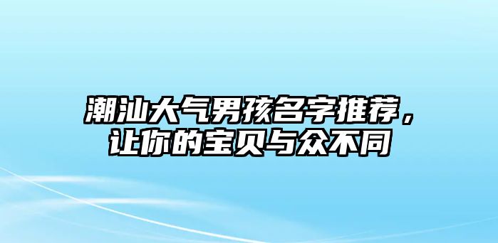 潮汕大气男孩名字推荐，让你的宝贝与众不同