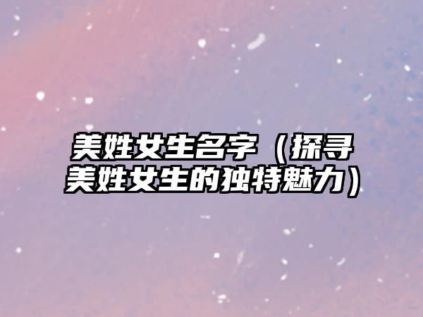 美姓女生名字（探寻美姓女生的独特魅力）