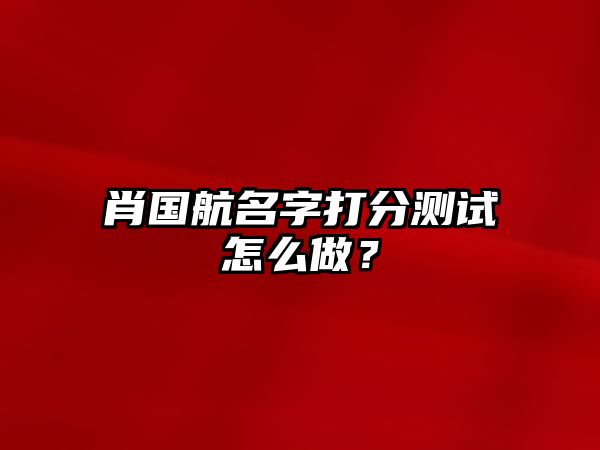 肖国航名字打分测试怎么做？