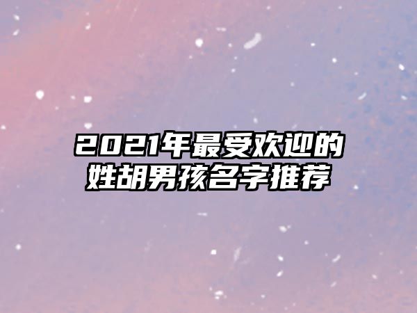 2021年最受欢迎的姓胡男孩名字推荐