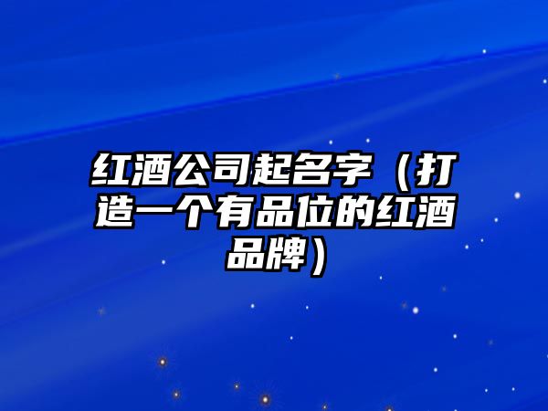 红酒公司起名字（打造一个有品位的红酒品牌）