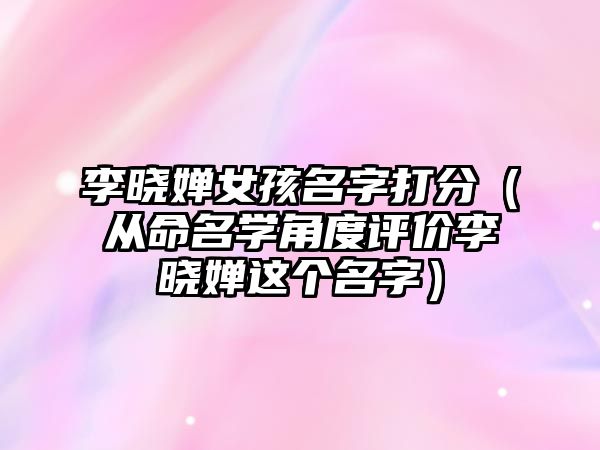 李晓婵女孩名字打分（从命名学角度评价李晓婵这个名字）