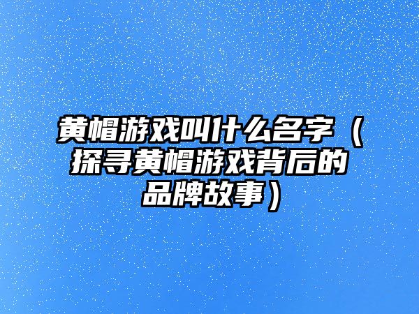 黄帽游戏叫什么名字（探寻黄帽游戏背后的品牌故事）