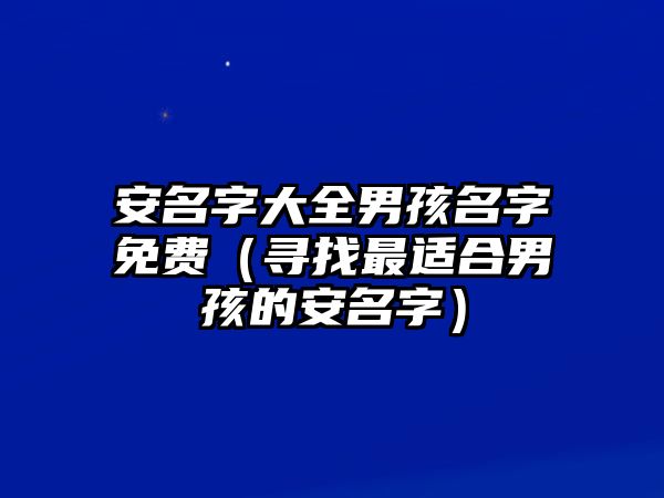 安名字大全男孩名字免费（寻找最适合男孩的安名字）