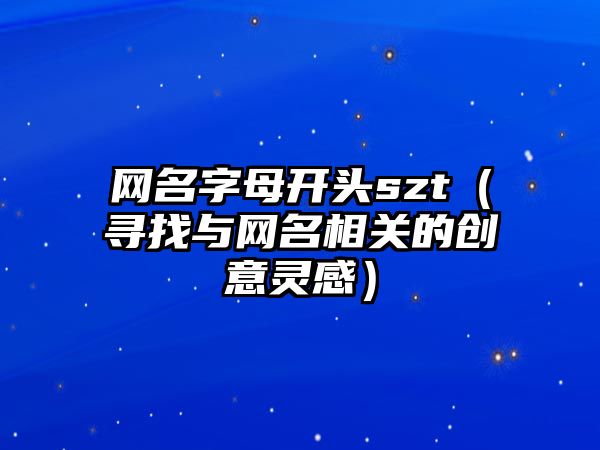 网名字母开头szt（寻找与网名相关的创意灵感）