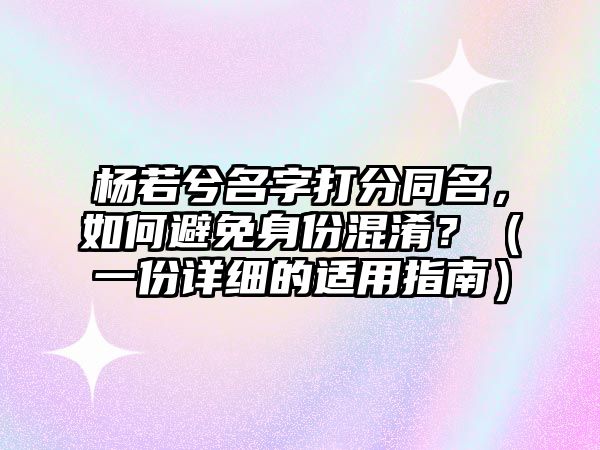 杨若兮名字打分同名，如何避免身份混淆？（一份详细的适用指南）