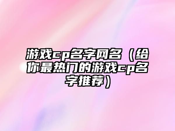 游戏cp名字网名（给你最热门的游戏cp名字推荐）