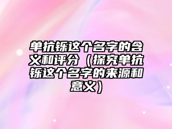 单抗铄这个名字的含义和评分（探究单抗铄这个名字的来源和意义）