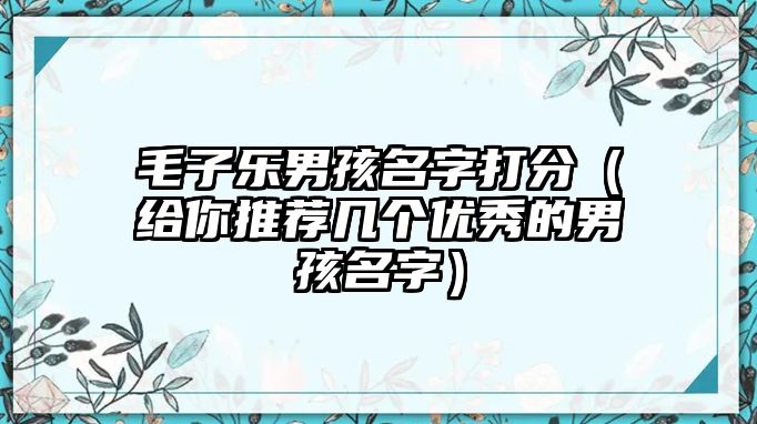 毛子乐男孩名字打分（给你推荐几个优秀的男孩名字）