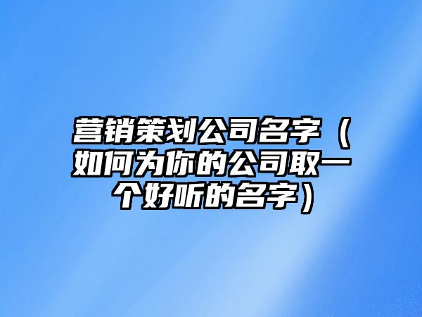 营销策划公司名字（如何为你的公司取一个好听的名字）