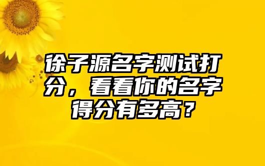 徐子源名字测试打分，看看你的名字得分有多高？