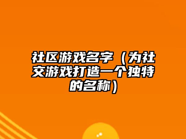 社区游戏名字（为社交游戏打造一个独特的名称）