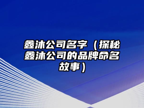 鑫沐公司名字（探秘鑫沐公司的品牌命名故事）