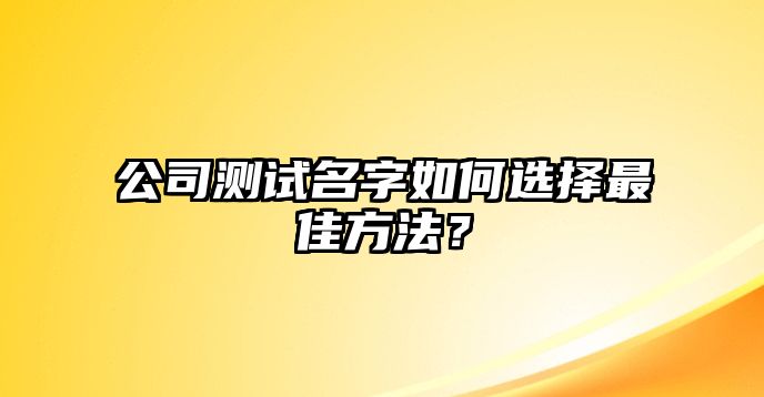 公司测试名字如何选择最佳方法？