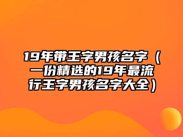 19年带王字男孩名字（一份精选的19年最流行王字男孩名字大全）