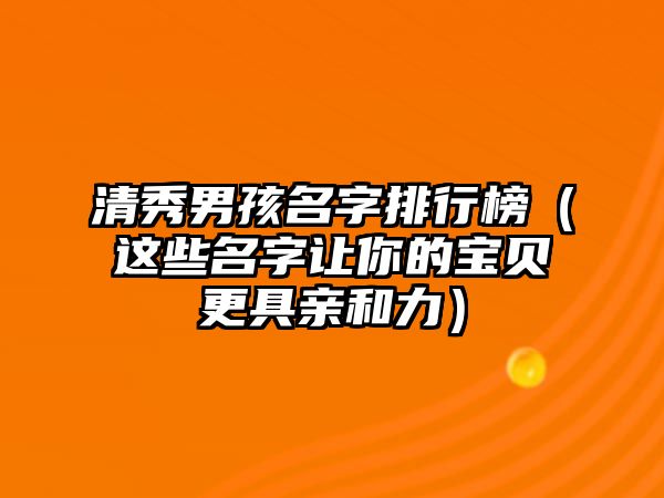 清秀男孩名字排行榜（这些名字让你的宝贝更具亲和力）