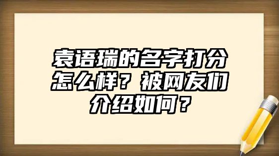 袁语瑞的名字打分怎么样？被网友们介绍如何？