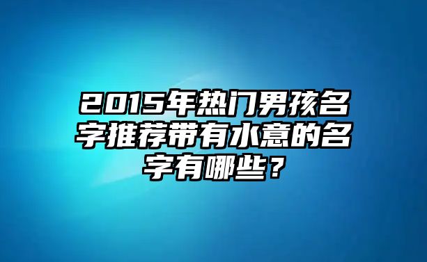 2015年热门男孩名字推荐带有水意的名字有哪些？