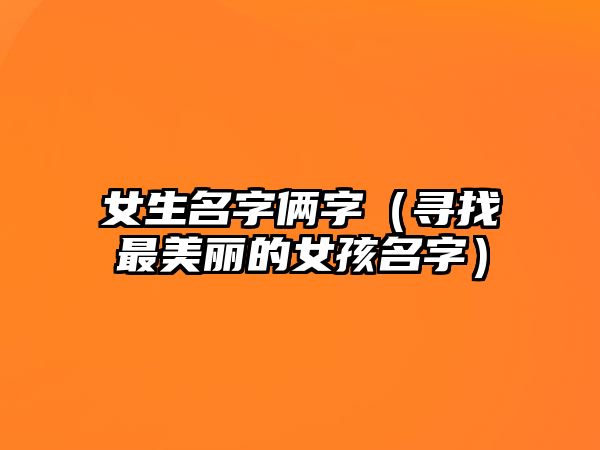 女生名字俩字（寻找最美丽的女孩名字）