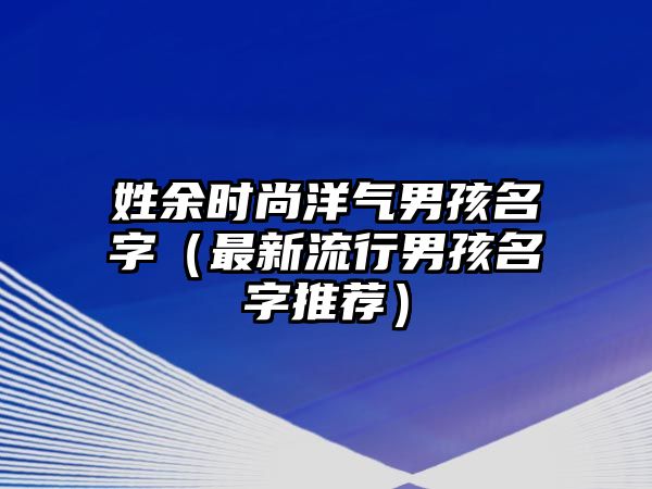 姓余时尚洋气男孩名字（最新流行男孩名字推荐）