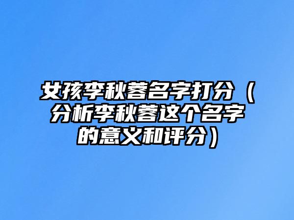 女孩李秋蓉名字打分（分析李秋蓉这个名字的意义和评分）