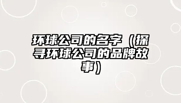 环球公司的名字（探寻环球公司的品牌故事）