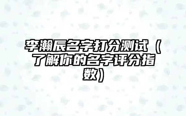 李瀚辰名字打分测试（了解你的名字评分指数）