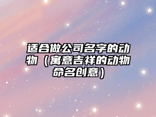 适合做公司名字的动物（寓意吉祥的动物命名创意）