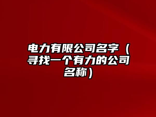 电力有限公司名字（寻找一个有力的公司名称）