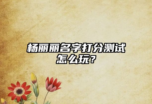 杨丽丽名字打分测试怎么玩？