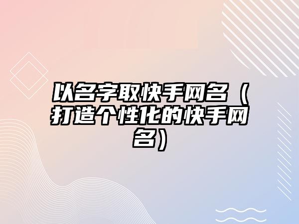 以名字取快手网名（打造个性化的快手网名）