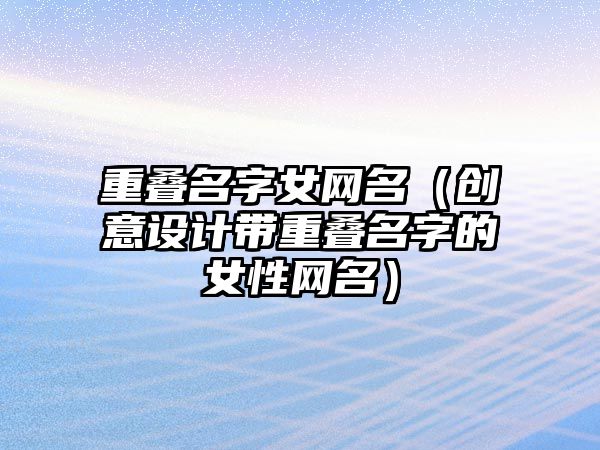 重叠名字女网名（创意设计带重叠名字的女性网名）