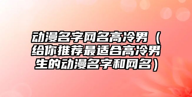 动漫名字网名高冷男（给你推荐最适合高冷男生的动漫名字和网名）