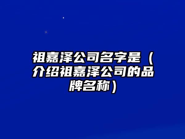 祖嘉泽公司名字是（介绍祖嘉泽公司的品牌名称）