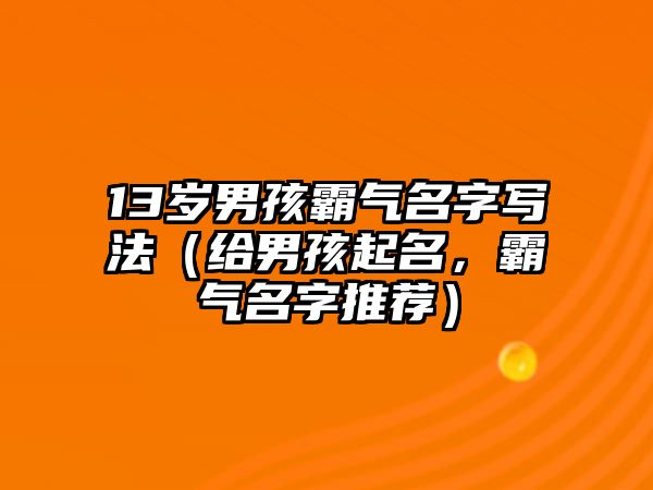 13岁男孩霸气名字写法（给男孩起名，霸气名字推荐）