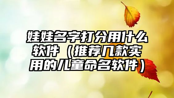 娃娃名字打分用什么软件（推荐几款实用的儿童命名软件）