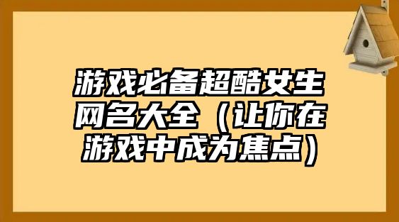 游戏必备超酷女生网名大全（让你在游戏中成为焦点）