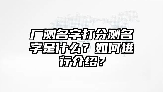 厂测名字打分测名字是什么？如何进行介绍？