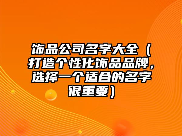 饰品公司名字大全（打造个性化饰品品牌，选择一个适合的名字很重要）