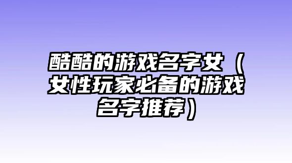 酷酷的游戏名字女（女性玩家必备的游戏名字推荐）