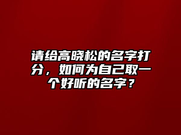 请给高晓松的名字打分，如何为自己取一个好听的名字？