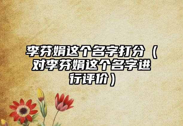 李芬娟这个名字打分（对李芬娟这个名字进行评价）